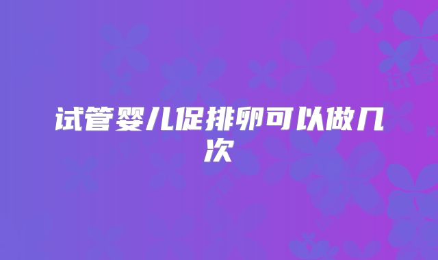 试管婴儿促排卵可以做几次