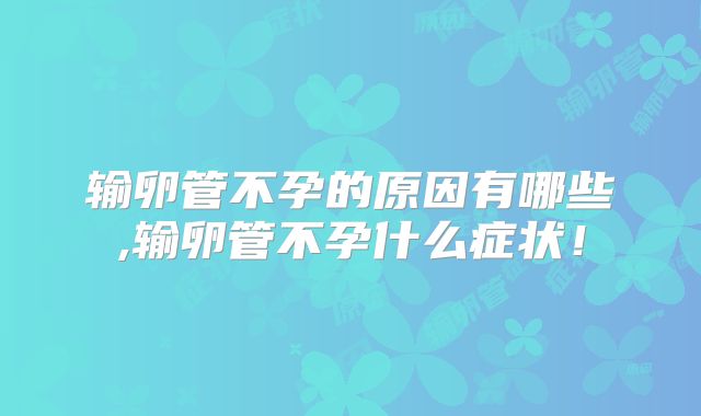 输卵管不孕的原因有哪些,输卵管不孕什么症状！