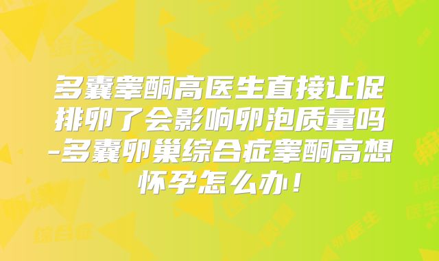 多囊睾酮高医生直接让促排卵了会影响卵泡质量吗-多囊卵巢综合症睾酮高想怀孕怎么办！