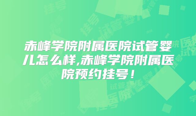 赤峰学院附属医院试管婴儿怎么样,赤峰学院附属医院预约挂号!