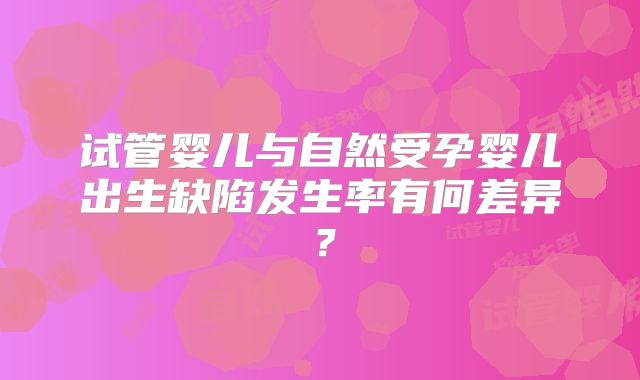 试管婴儿与自然受孕婴儿出生缺陷发生率有何差异？