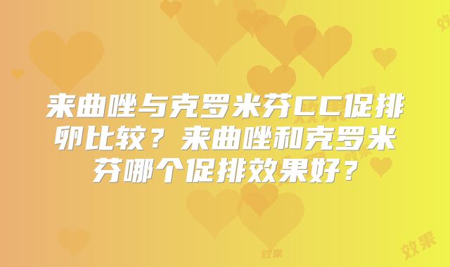 来曲唑与克罗米芬CC促排卵比较？来曲唑和克罗米芬哪个促排效果好？