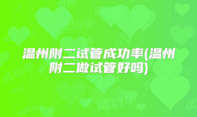 温州附二试管成功率(温州附二做试管好吗)