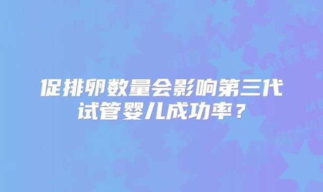 促排卵数量会影响第三代试管婴儿成功率?