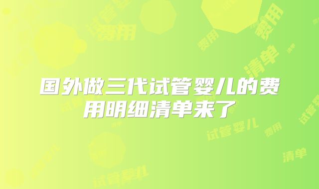 国外做三代试管婴儿的费用明细清单来了