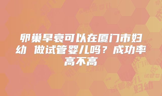 卵巢早衰可以在厦门市妇幼 做试管婴儿吗？成功率高不高