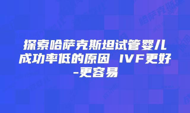 探索哈萨克斯坦试管婴儿成功率低的原因 IVF更好-更容易