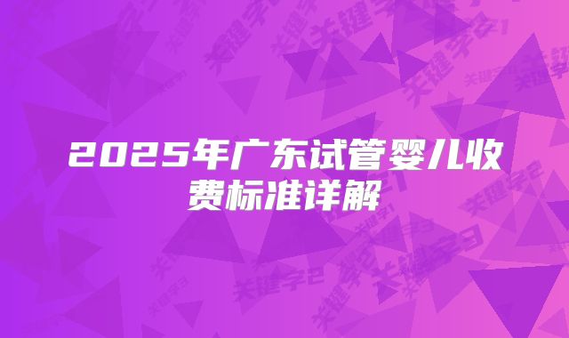 2025年广东试管婴儿收费标准详解