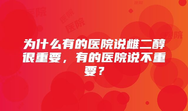 为什么有的医院说雌二醇很重要,有的医院说不重要?