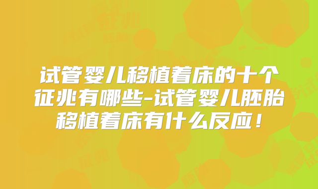 试管婴儿移植着床的十个征兆有哪些-试管婴儿胚胎移植着床有什么反应!