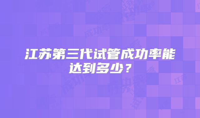 江苏第三代试管成功率能达到多少?