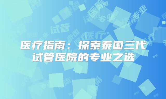 医疗指南：探索泰国三代试管医院的专业之选