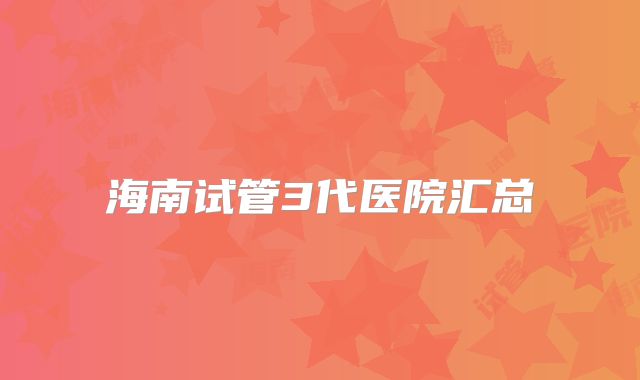 海南试管3代医院汇总