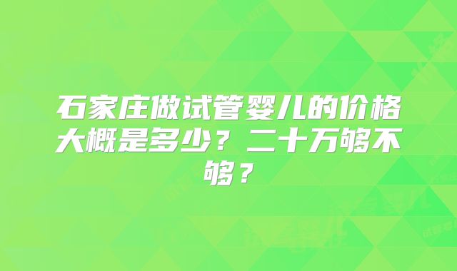 石家庄做试管婴儿的价格大概是多少？二十万够不够？