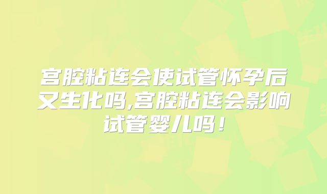 宫腔粘连会使试管怀孕后又生化吗,宫腔粘连会影响试管婴儿吗!