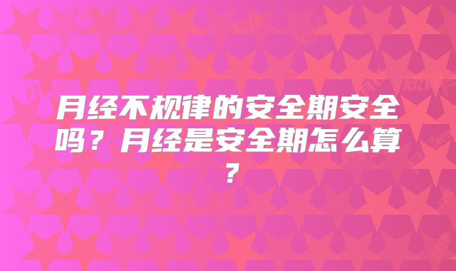 月经不规律的安全期安全吗？月经是安全期怎么算？