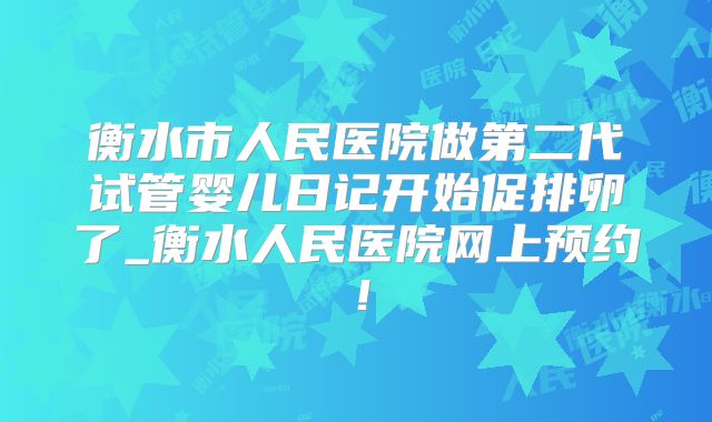 衡水市人民医院做第二代试管婴儿日记开始促排卵了_衡水人民医院网上预约！