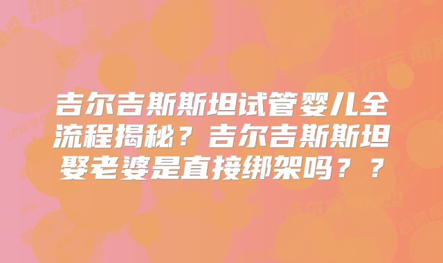 吉尔吉斯斯坦试管婴儿全流程揭秘？吉尔吉斯斯坦娶老婆是直接绑架吗？？