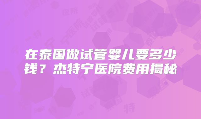 在泰国做试管婴儿要多少钱？杰特宁医院费用揭秘