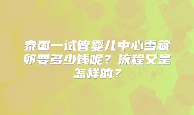 泰国一试管婴儿中心雪藏卵要多少钱呢？流程又是怎样的？