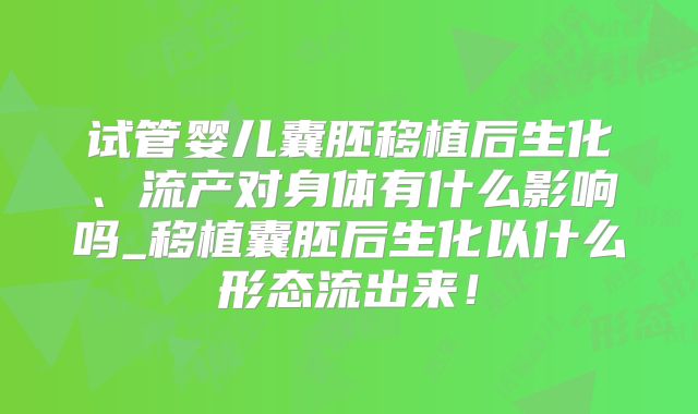 试管婴儿囊胚移植后生化、流产对身体有什么影响吗_移植囊胚后生化以什么形态流出来!