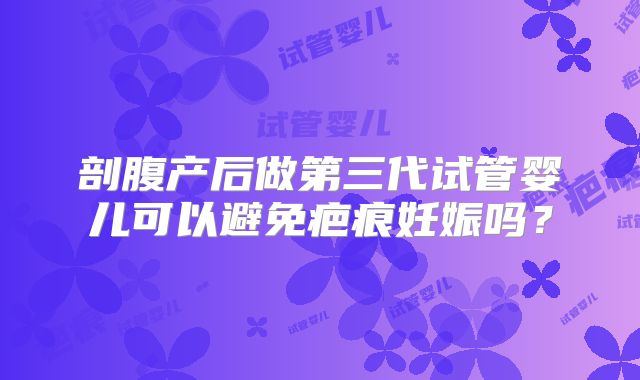 剖腹产后做第三代试管婴儿可以避免疤痕妊娠吗？