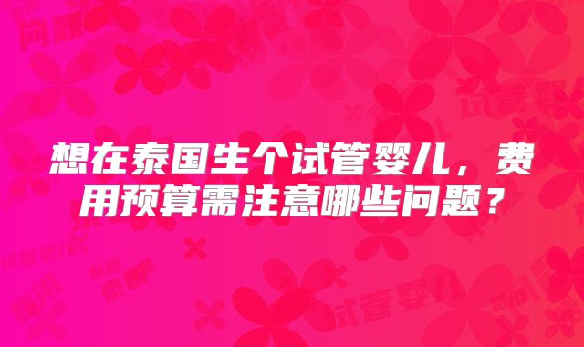 想在泰国生个试管婴儿,费用预算需注意哪些问题?