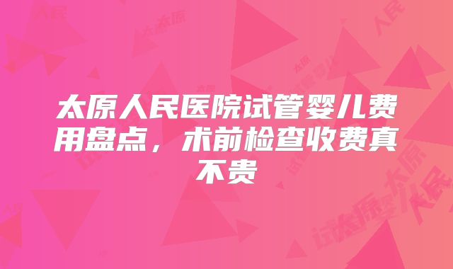 太原人民医院试管婴儿费用盘点，术前检查收费真不贵