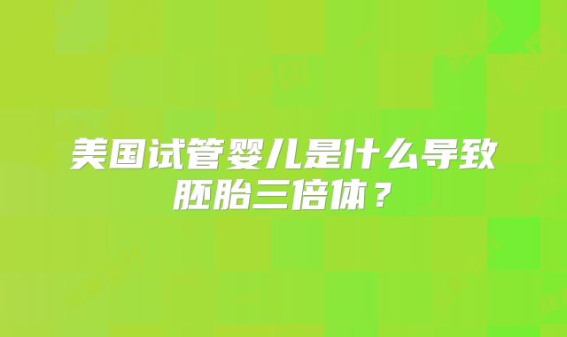 美国试管婴儿是什么导致胚胎三倍体?