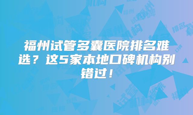 福州试管多囊医院排名难选？这5家本地口碑机构别错过！