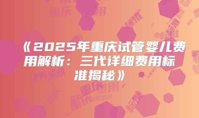 《2025年重庆试管婴儿费用解析:三代详细费用标准揭秘》