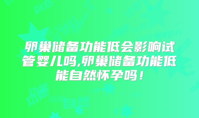 卵巢储备功能低会影响试管婴儿吗,卵巢储备功能低能自然怀孕吗!