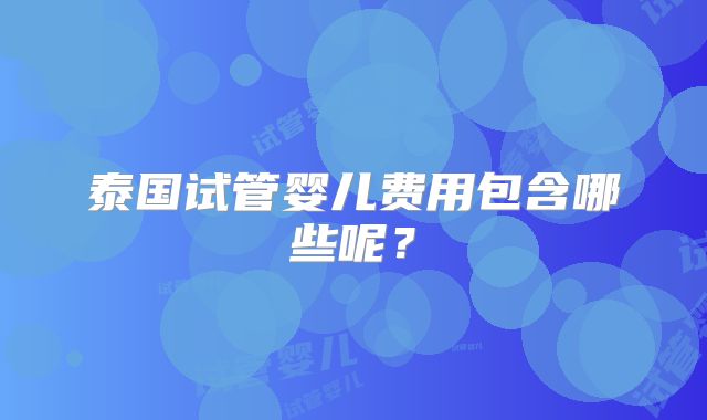 泰国试管婴儿费用包含哪些呢？
