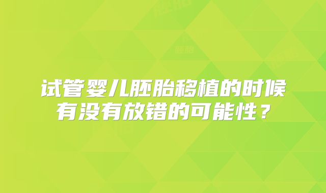 试管婴儿胚胎移植的时候有没有放错的可能性?