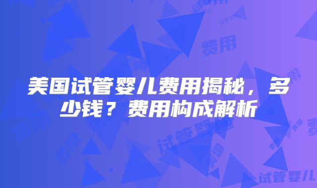 美国试管婴儿费用揭秘，多少钱？费用构成解析
