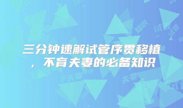 三分钟速解试管序贯移植，不育夫妻的必备知识