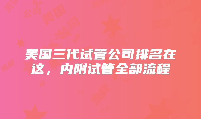 美国三代试管公司排名在这,内附试管全部流程