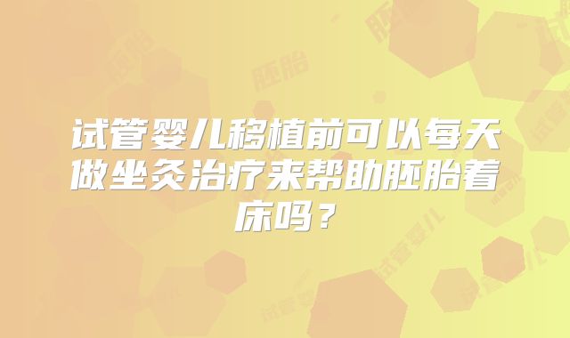 试管婴儿移植前可以每天做坐灸治疗来帮助胚胎着床吗？