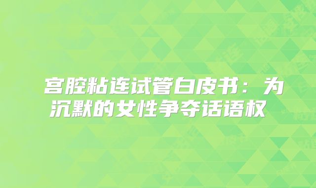‌宫腔粘连试管白皮书：为沉默的女性争夺话语权‌