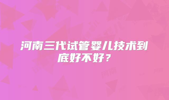 河南三代试管婴儿技术到底好不好？
