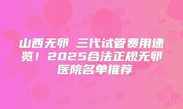 山西无卵�三代试管费用速览！2025合法正规无卵�医院名单推荐