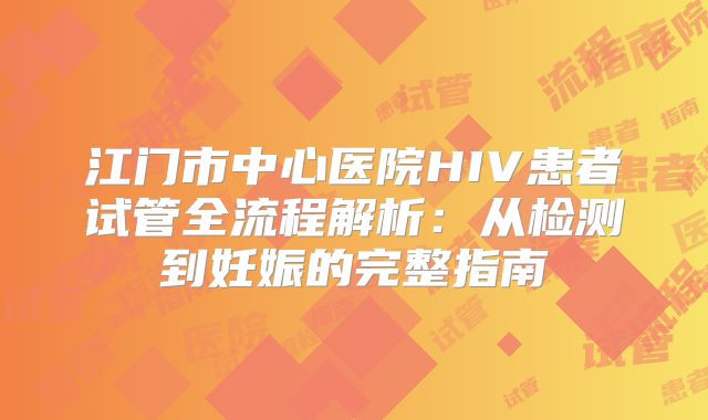 江门市中心医院HIV患者试管全流程解析:从检测到妊娠的完整指南