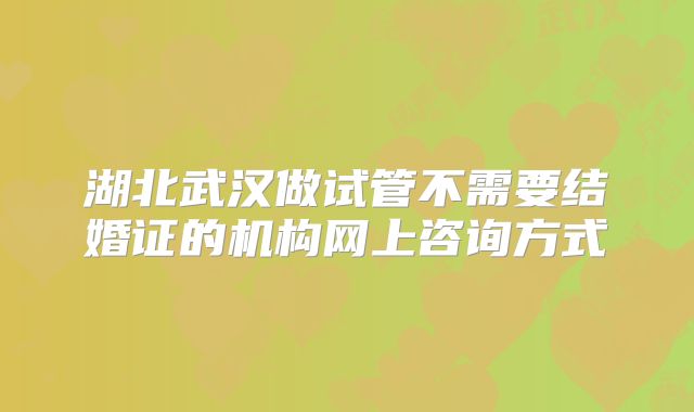 湖北武汉做试管不需要结婚证的机构网上咨询方式