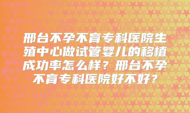邢台不孕不育专科医院生殖中心做试管婴儿的移植成功率怎么样?邢台不孕不育专科医院好不好?