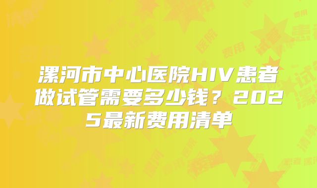 漯河市中心医院HIV患者做试管需要多少钱？2025最新费用清单