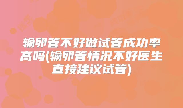 输卵管不好做试管成功率高吗(输卵管情况不好医生直接建议试管)