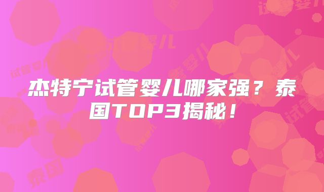 杰特宁试管婴儿哪家强？泰国TOP3揭秘！