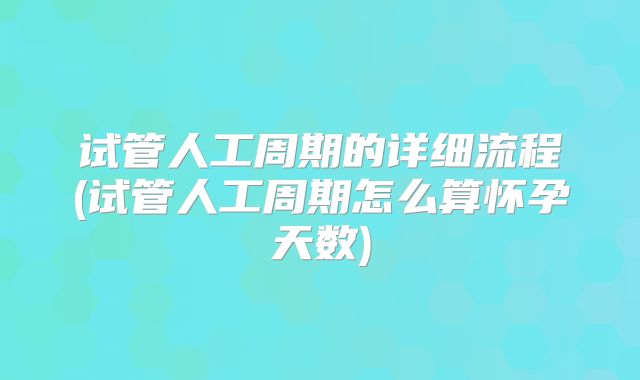 试管人工周期的详细流程(试管人工周期怎么算怀孕天数)