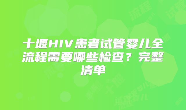 十堰HIV患者试管婴儿全流程需要哪些检查？完整清单