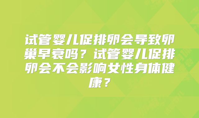 试管婴儿促排卵会导致卵巢早衰吗？试管婴儿促排卵会不会影响女性身体健康？